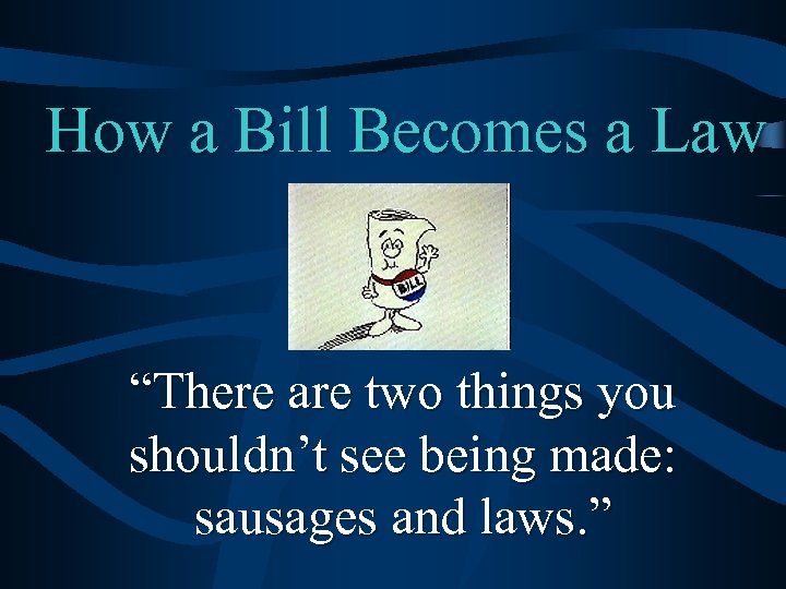 How a Bill Becomes a Law “There are two things you shouldn’t see being