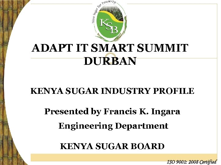 ADAPT IT SMART SUMMIT DURBAN KENYA SUGAR INDUSTRY PROFILE Presented by Francis K. Ingara