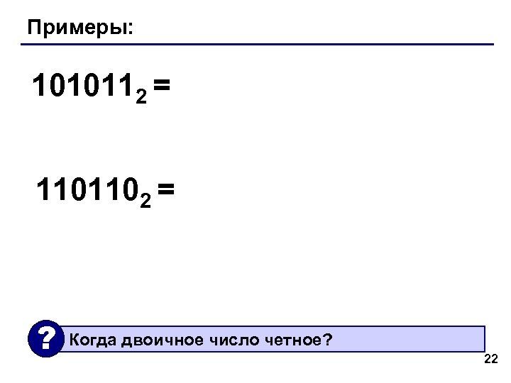 Примеры: 1010112 = 1101102 = ? Когда двоичное число четное? 22 