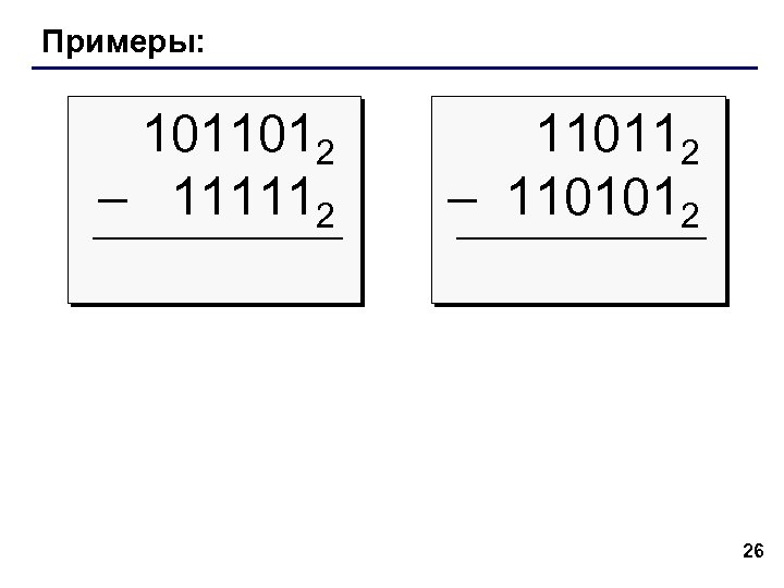 Примеры: 1011012 – 111112 110112 – 1101012 26 