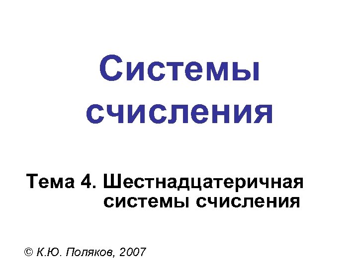 Системы счисления Тема 4. Шестнадцатеричная системы счисления © К. Ю. Поляков, 2007 