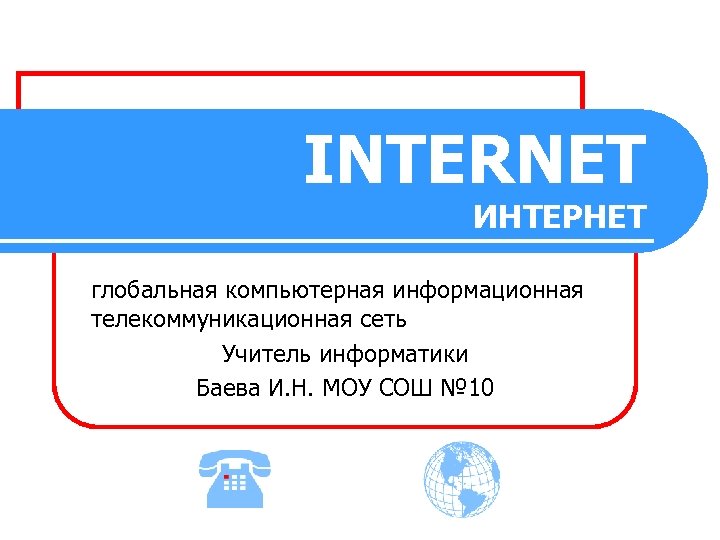 INTERNET ИНТЕРНЕТ глобальная компьютерная информационная телекоммуникационная сеть Учитель информатики Баева И. Н. МОУ СОШ