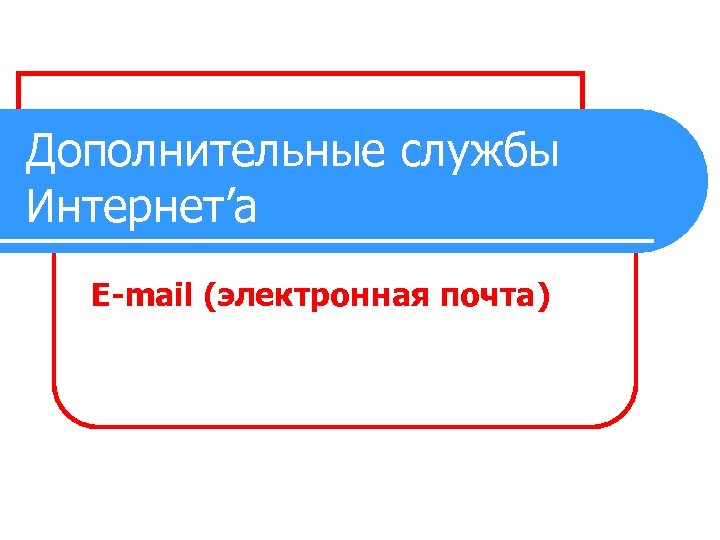 Дополнительные службы Интернет’а E-mail (электронная почта) 