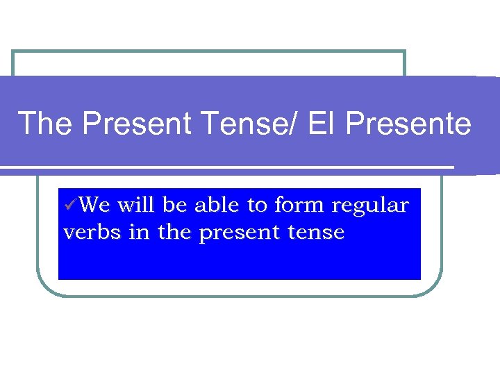 The Present Tense/ El Presente üWe will be able to form regular verbs in