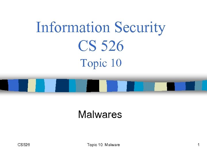 Information Security CS 526 Topic 10 Malwares CS 526 Topic 10: Malware 1 