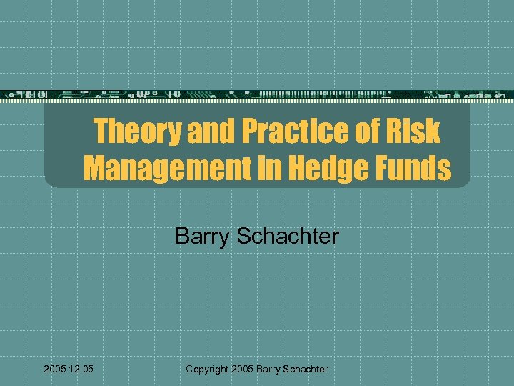 Theory and Practice of Risk Management in Hedge Funds Barry Schachter 2005. 12. 05