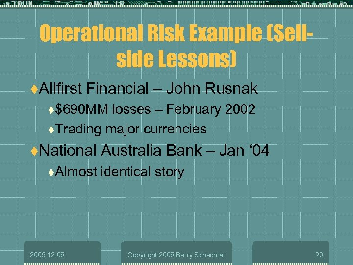 Operational Risk Example (Sellside Lessons) t. Allfirst Financial – John Rusnak t$690 MM losses