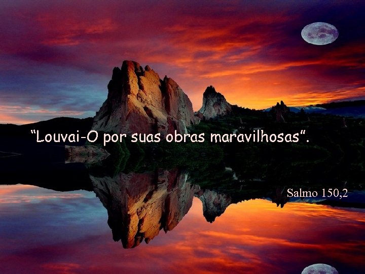 “Louvai-O por suas obras maravilhosas”. Salmo 150, 2 