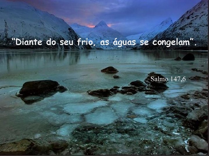 “Diante do seu frio, as águas se congelam”. Salmo 147, 6 