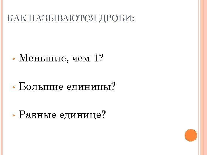 КАК НАЗЫВАЮТСЯ ДРОБИ: • Меньшие, чем 1? • Большие единицы? • Равные единице? 