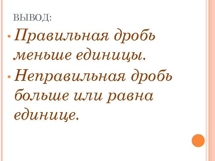 ВЫВОД: • Правильная дробь меньше единицы. • Неправильная дробь больше или равна единице. 