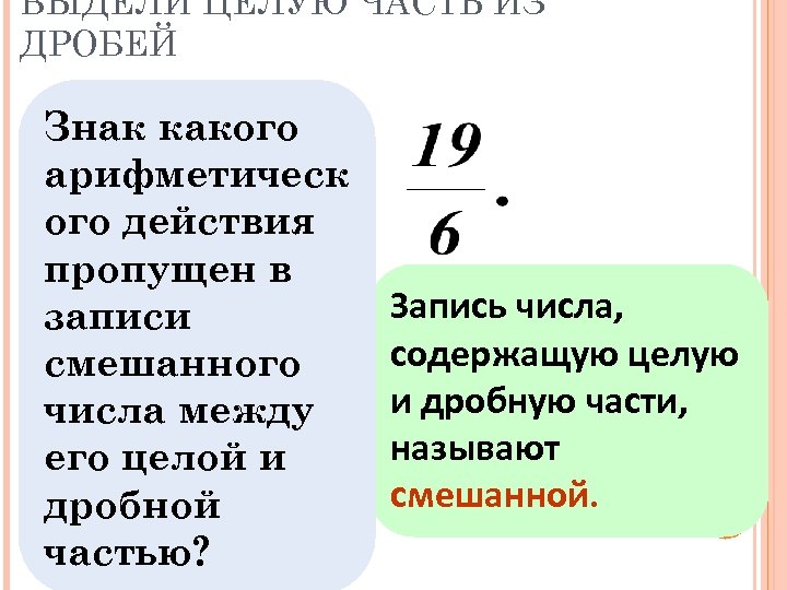 ВЫДЕЛИ ЦЕЛУЮ ЧАСТЬ ИЗ ДРОБЕЙ Знак какого арифметическ ого действия пропущен в Запись числа,
