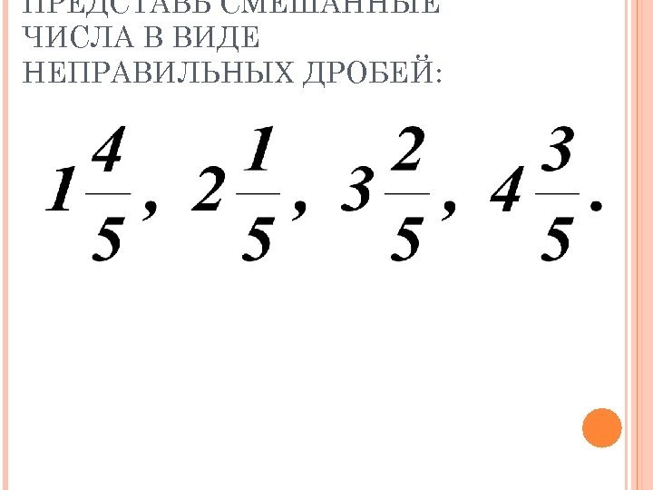 ПРЕДСТАВЬ СМЕШАННЫЕ ЧИСЛА В ВИДЕ НЕПРАВИЛЬНЫХ ДРОБЕЙ: 
