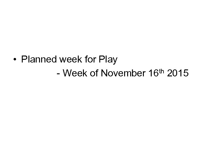  • Planned week for Play - Week of November 16 th 2015 