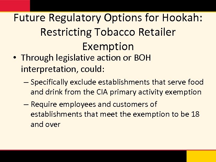 Future Regulatory Options for Hookah: Restricting Tobacco Retailer Exemption • Through legislative action or