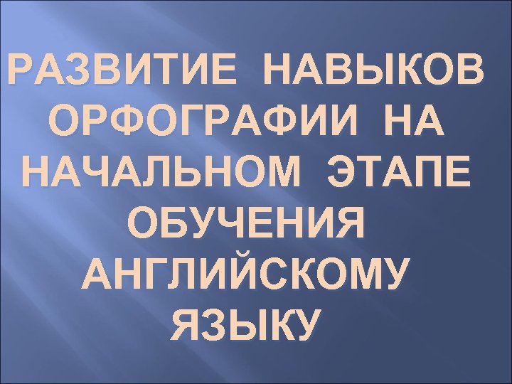 РАЗВИТИЕ НАВЫКОВ ОРФОГРАФИИ НА НАЧАЛЬНОМ ЭТАПЕ ОБУЧЕНИЯ АНГЛИЙСКОМУ ЯЗЫКУ 