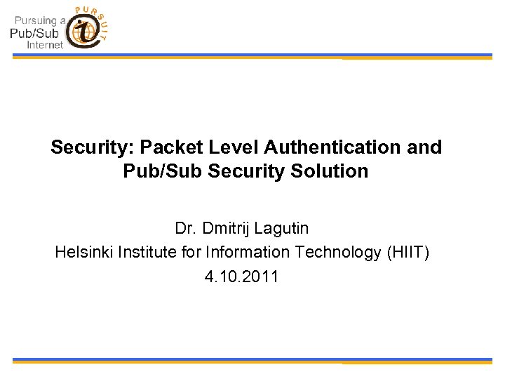 Security: Packet Level Authentication and Pub/Sub Security Solution Dr. Dmitrij Lagutin Helsinki Institute for