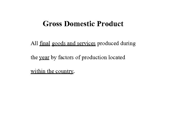 Gross Domestic Product All final goods and services produced during the year by factors