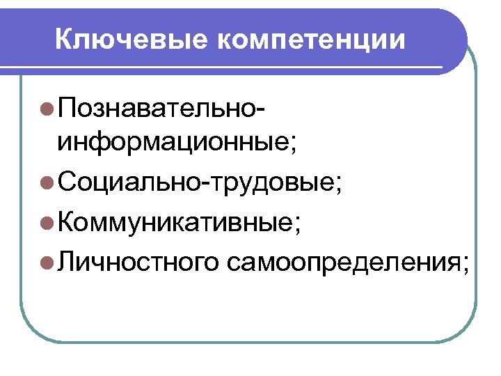 Ключевые компетенции l Познавательно- информационные; l Социально-трудовые; l Коммуникативные; l Личностного самоопределения; 