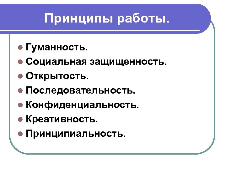 Принципы работы. l Гуманность. l Социальная защищенность. l Открытость. l Последовательность. l Конфиденциальность. l