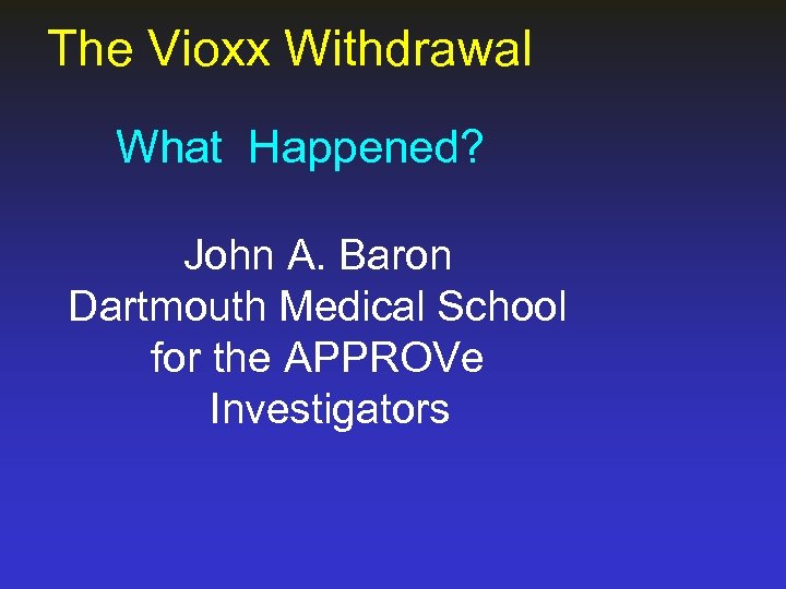 The Vioxx Withdrawal What Happened? John A. Baron Dartmouth Medical School for the APPROVe