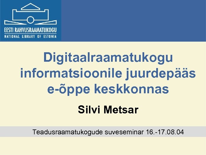 Digitaalraamatukogu informatsioonile juurdepääs e-õppe keskkonnas Silvi Metsar Teadusraamatukogude suveseminar 16. -17. 08. 04 