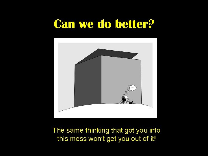 Can we do better? The same thinking that got you into this mess won’t