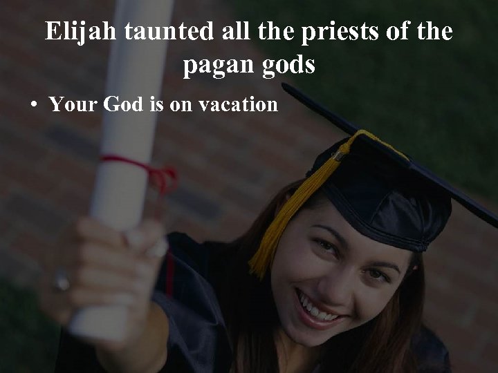Elijah taunted all the priests of the pagan gods • Your God is on