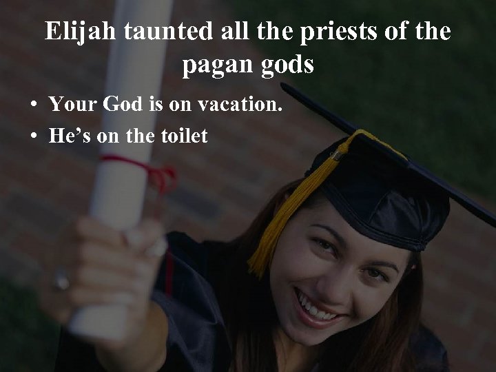 Elijah taunted all the priests of the pagan gods • Your God is on