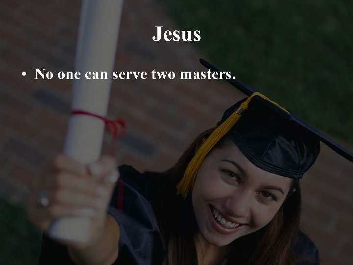 Jesus • No one can serve two masters. 