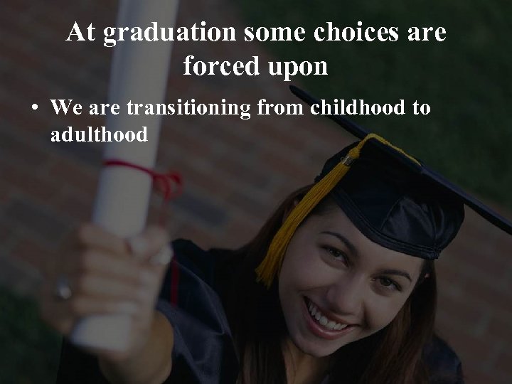 At graduation some choices are forced upon • We are transitioning from childhood to