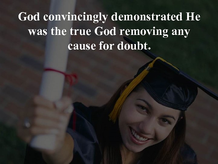 God convincingly demonstrated He was the true God removing any cause for doubt. 
