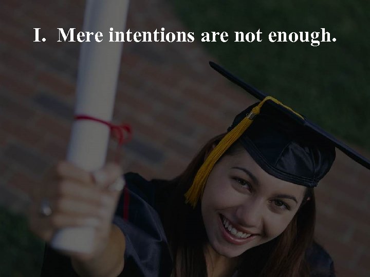 I. Mere intentions are not enough. 