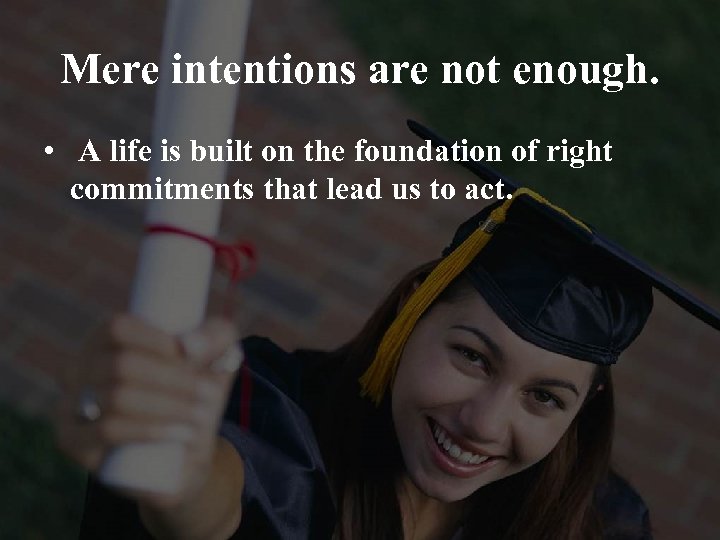 Mere intentions are not enough. • A life is built on the foundation of