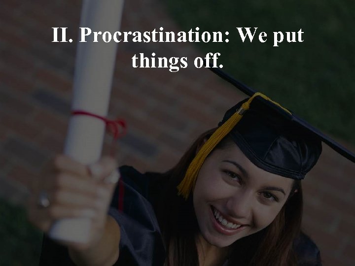 II. Procrastination: We put things off. 