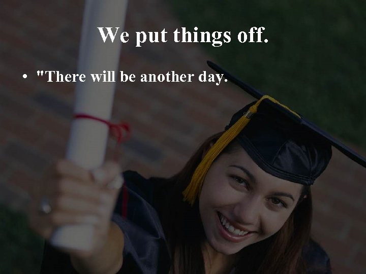 We put things off. • 