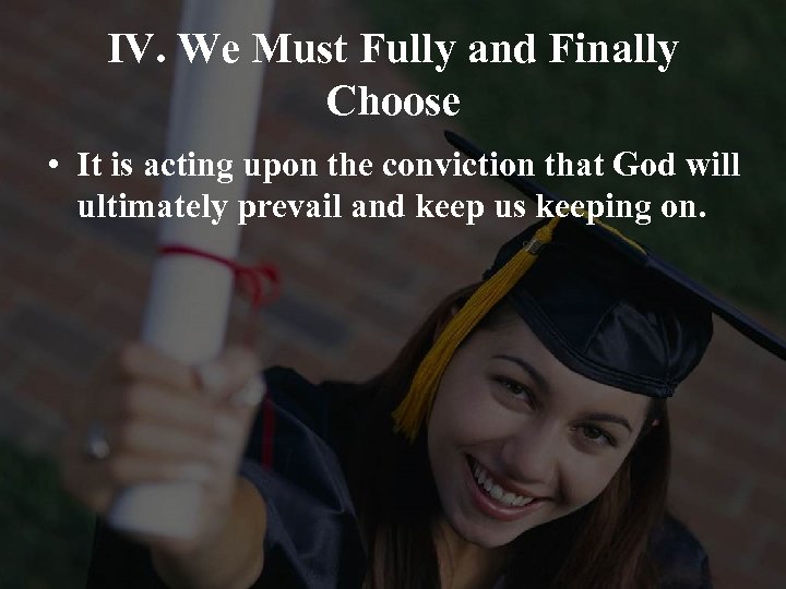 IV. We Must Fully and Finally Choose • It is acting upon the conviction