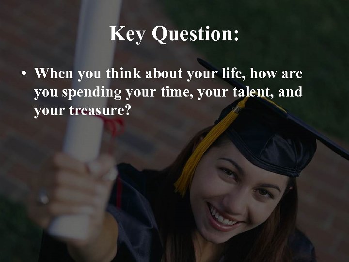 Key Question: • When you think about your life, how are you spending your