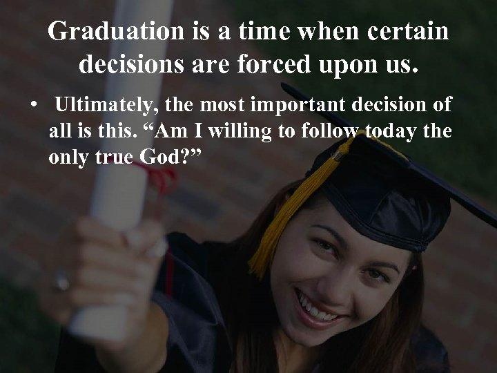Graduation is a time when certain decisions are forced upon us. • Ultimately, the