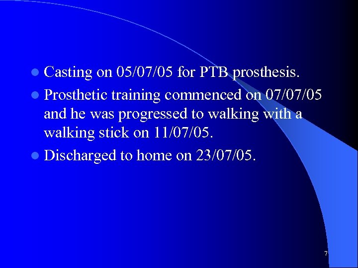 l Casting on 05/07/05 for PTB prosthesis. l Prosthetic training commenced on 07/07/05 and