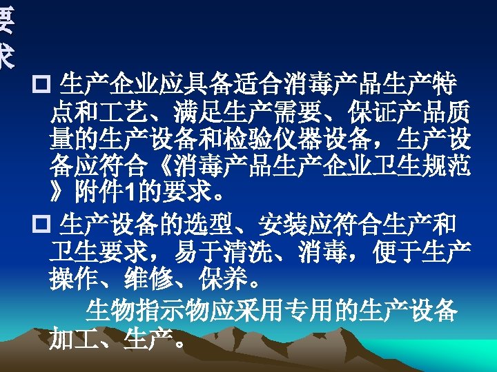 要 求 p 生产企业应具备适合消毒产品生产特 点和 艺、满足生产需要、保证产品质 量的生产设备和检验仪器设备，生产设 备应符合《消毒产品生产企业卫生规范 》附件 1的要求。 p 生产设备的选型、安装应符合生产和 卫生要求，易于清洗、消毒，便于生产 操作、维修、保养。