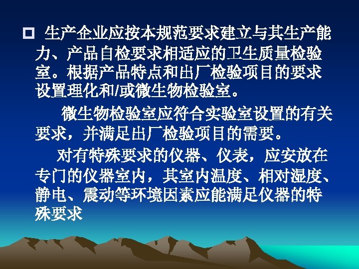 p 生产企业应按本规范要求建立与其生产能 力、产品自检要求相适应的卫生质量检验 室。根据产品特点和出厂检验项目的要求 设置理化和/或微生物检验室。 微生物检验室应符合实验室设置的有关 要求，并满足出厂检验项目的需要。 对有特殊要求的仪器、仪表，应安放在 专门的仪器室内，其室内温度、相对湿度、 静电、震动等环境因素应能满足仪器的特 殊要求 