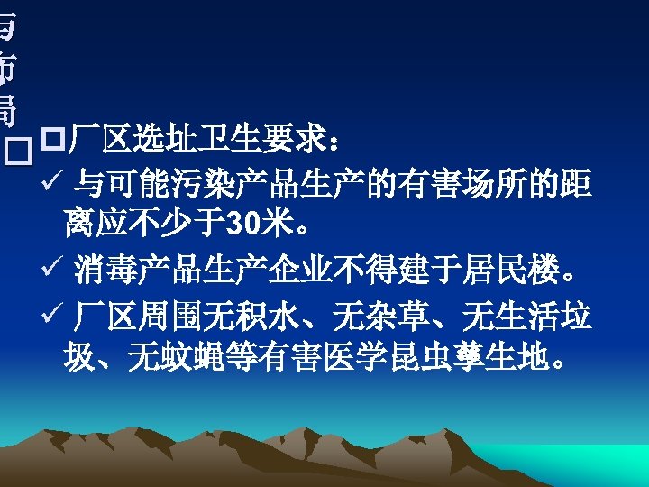 与 布 局 p厂区选址卫生要求： ü 与可能污染产品生产的有害场所的距 离应不少于30米。 ü 消毒产品生产企业不得建于居民楼。 ü 厂区周围无积水、无杂草、无生活垃 圾、无蚊蝇等有害医学昆虫孳生地。 