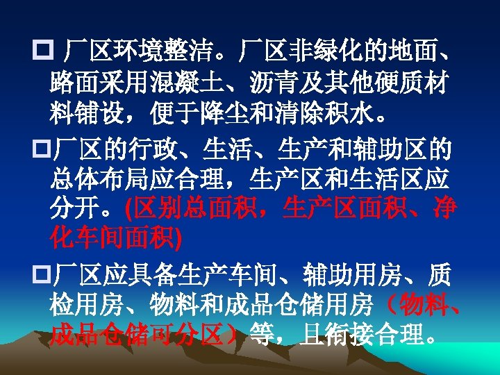 p 厂区环境整洁。厂区非绿化的地面、 路面采用混凝土、沥青及其他硬质材 料铺设，便于降尘和清除积水。 p厂区的行政、生活、生产和辅助区的 总体布局应合理，生产区和生活区应 分开。(区别总面积，生产区面积、净 化车间面积) p厂区应具备生产车间、辅助用房、质 检用房、物料和成品仓储用房（物料、 成品仓储可分区）等，且衔接合理。 