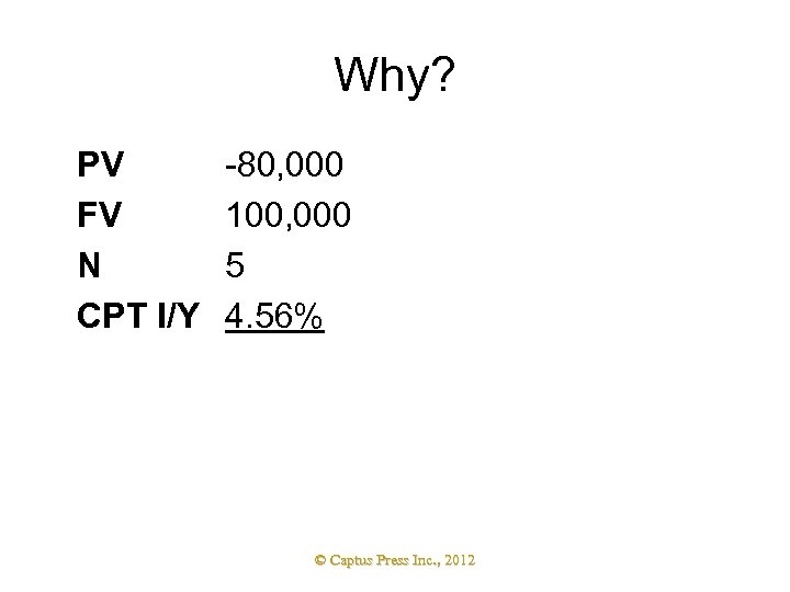 Why? PV FV N CPT I/Y -80, 000 100, 000 5 4. 56% ©