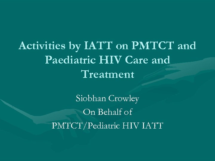 Activities by IATT on PMTCT and Paediatric HIV Care and Treatment Siobhan Crowley On