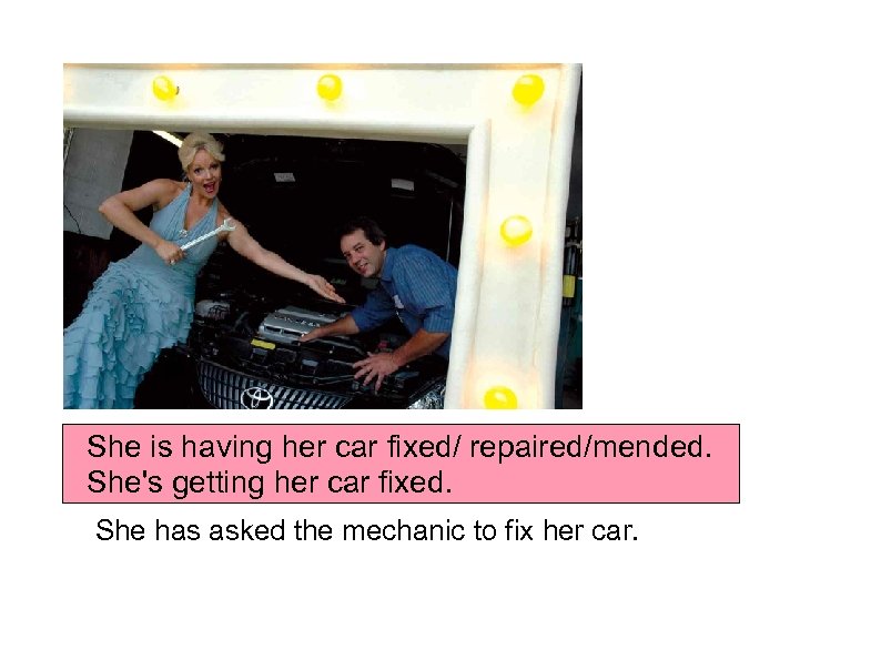 She is having her car fixed/ repaired/mended. She's getting her car fixed. She has