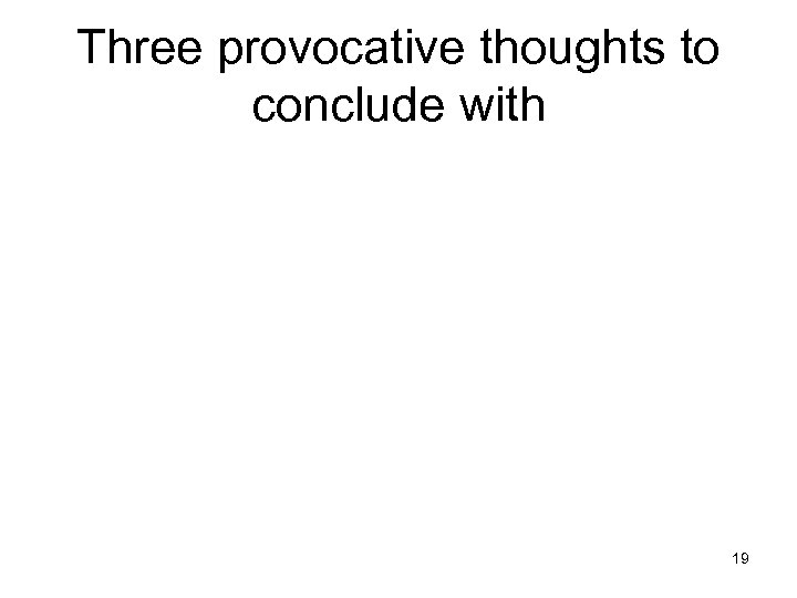 Three provocative thoughts to conclude with 19 