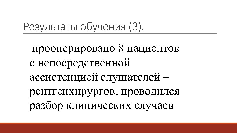 Результаты обучения (3). прооперировано 8 пациентов с непосредственной ассистенцией слушателей – рентгенхирургов, проводился разбор