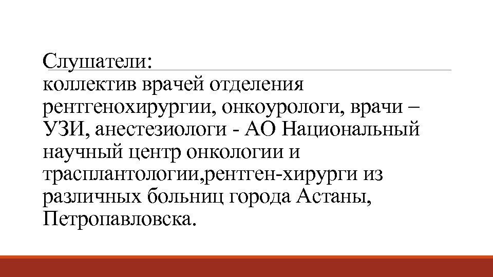 Слушатели: коллектив врачей отделения рентгенохирургии, онкоурологи, врачи – УЗИ, анестезиологи - АО Национальный научный